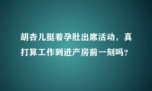 胡杏儿挺着孕肚出席活动，真打算工作到进产房前一刻吗？