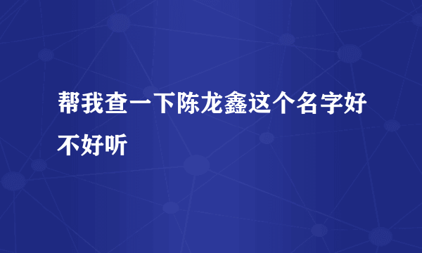 帮我查一下陈龙鑫这个名字好不好听