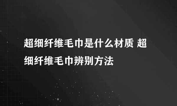 超细纤维毛巾是什么材质 超细纤维毛巾辨别方法