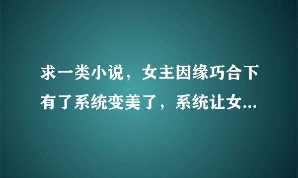 求一类小说，女主因缘巧合下有了系统变美了，系统让女主做任务攻略各种男主，有肉，最好不是快穿的