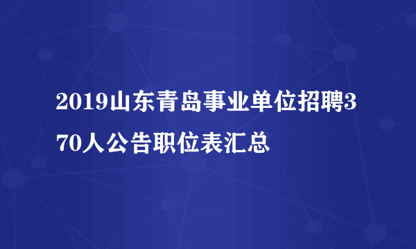 2019山东青岛事业单位招聘370人公告职位表汇总