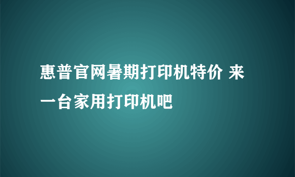 惠普官网暑期打印机特价 来一台家用打印机吧