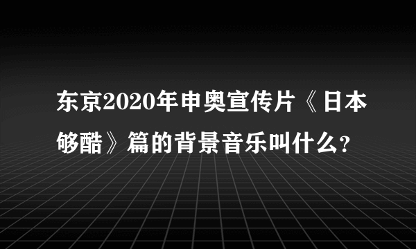 东京2020年申奥宣传片《日本够酷》篇的背景音乐叫什么？