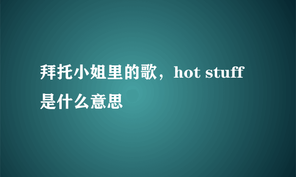 拜托小姐里的歌，hot stuff是什么意思