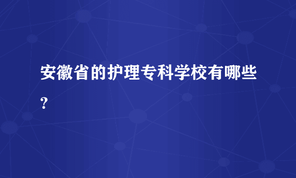 安徽省的护理专科学校有哪些？