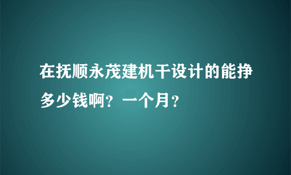 在抚顺永茂建机干设计的能挣多少钱啊？一个月？