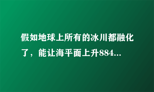 假如地球上所有的冰川都融化了，能让海平面上升8848米而淹没珠穆朗玛峰吗？