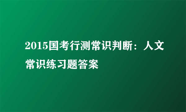 2015国考行测常识判断：人文常识练习题答案