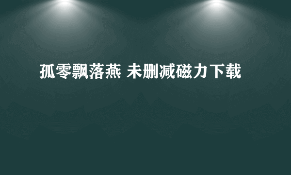 孤零飘落燕 未删减磁力下载