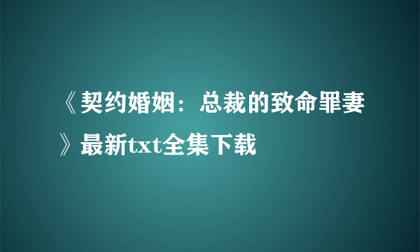 《契约婚姻：总裁的致命罪妻》最新txt全集下载