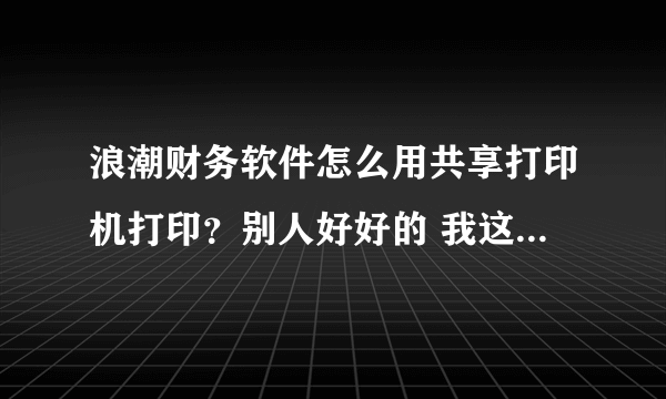 浪潮财务软件怎么用共享打印机打印？别人好好的 我这点了没反应