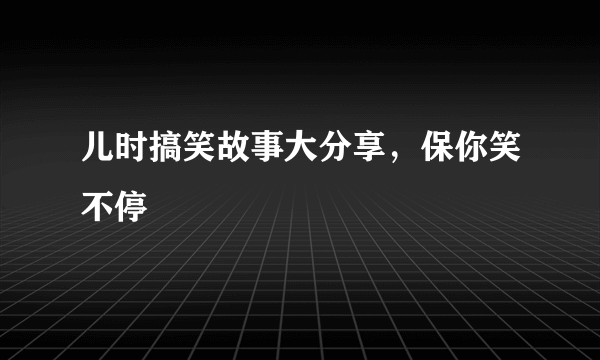 儿时搞笑故事大分享，保你笑不停