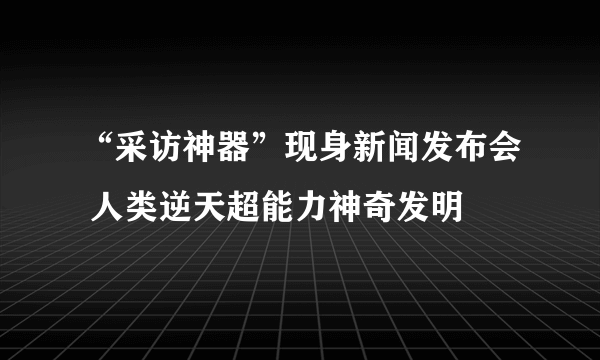 “采访神器”现身新闻发布会 人类逆天超能力神奇发明