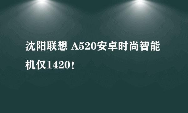 沈阳联想 A520安卓时尚智能机仅1420！