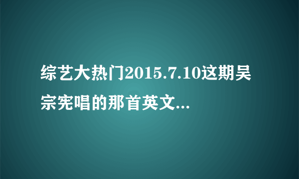 综艺大热门2015.7.10这期吴宗宪唱的那首英文歌的歌名?