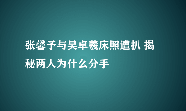 张馨予与吴卓羲床照遭扒 揭秘两人为什么分手