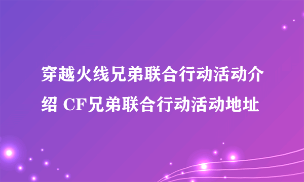 穿越火线兄弟联合行动活动介绍 CF兄弟联合行动活动地址