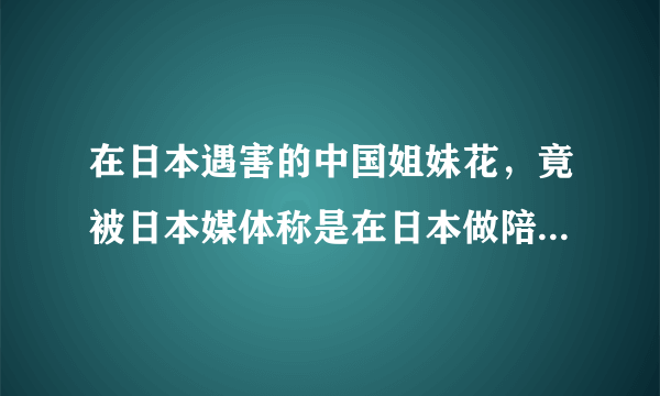 在日本遇害的中国姐妹花，竟被日本媒体称是在日本做陪酒女的，对此你怎样看？