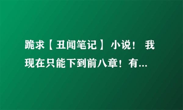 跪求【丑闻笔记】 小说！ 我现在只能下到前八章！有没有同学能发我全部译文本或者确定哪儿有下！！十万火