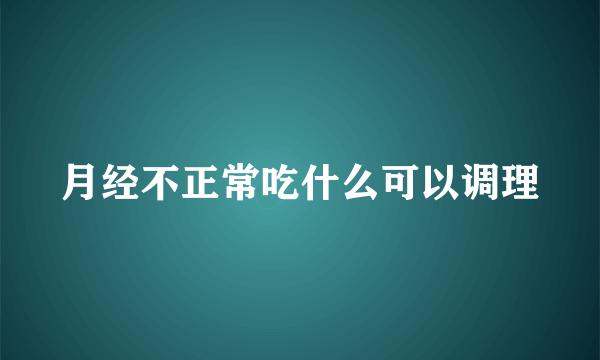 月经不正常吃什么可以调理