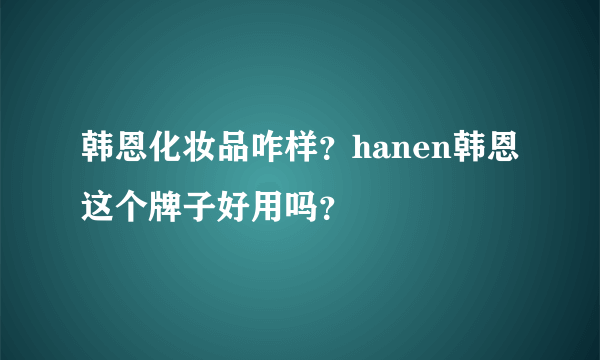 韩恩化妆品咋样？hanen韩恩这个牌子好用吗？