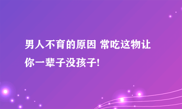 男人不育的原因 常吃这物让你一辈子没孩子!