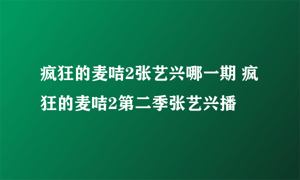 疯狂的麦咭2张艺兴哪一期 疯狂的麦咭2第二季张艺兴播