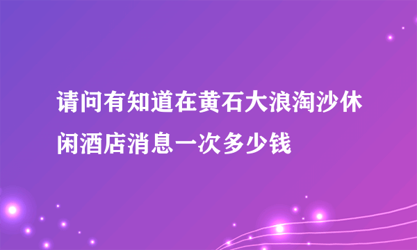 请问有知道在黄石大浪淘沙休闲酒店消息一次多少钱