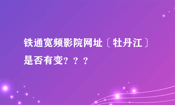 铁通宽频影院网址〔牡丹江〕是否有变？？？