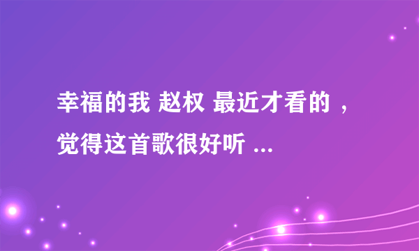 幸福的我 赵权 最近才看的 ， 觉得这首歌很好听 。 如果还有也是同一期的另一首歌的MP3 也发我邮箱谢