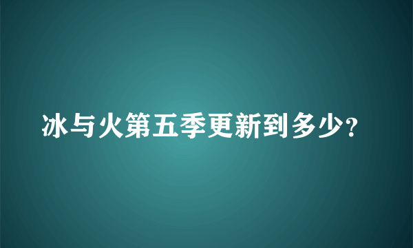 冰与火第五季更新到多少？