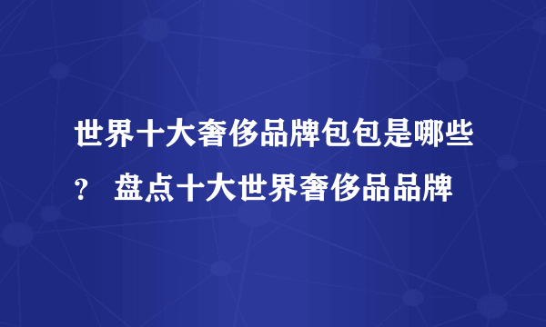 世界十大奢侈品牌包包是哪些？ 盘点十大世界奢侈品品牌