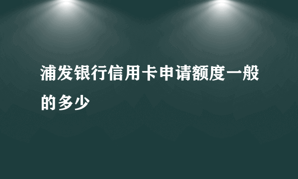 浦发银行信用卡申请额度一般的多少