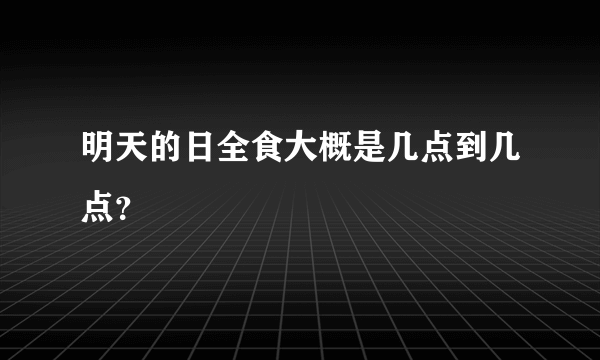 明天的日全食大概是几点到几点？