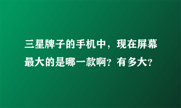 三星牌子的手机中，现在屏幕最大的是哪一款啊？有多大？