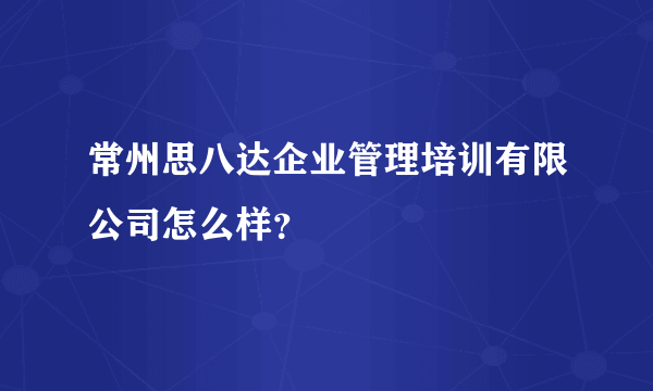 常州思八达企业管理培训有限公司怎么样？