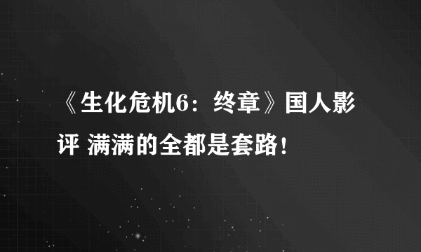 《生化危机6：终章》国人影评 满满的全都是套路！