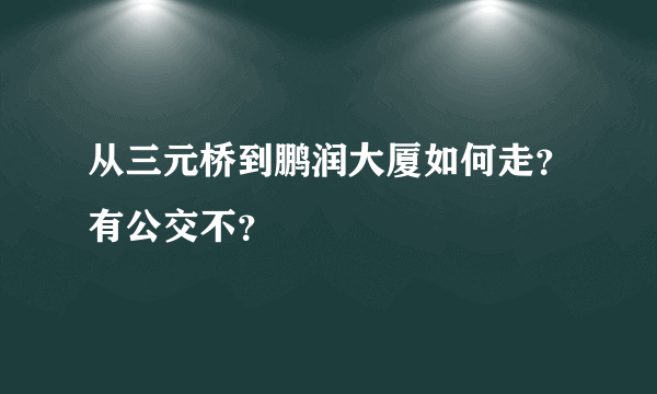 从三元桥到鹏润大厦如何走？有公交不？