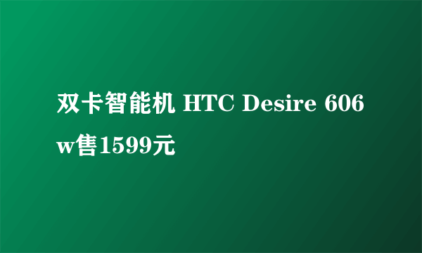 双卡智能机 HTC Desire 606w售1599元