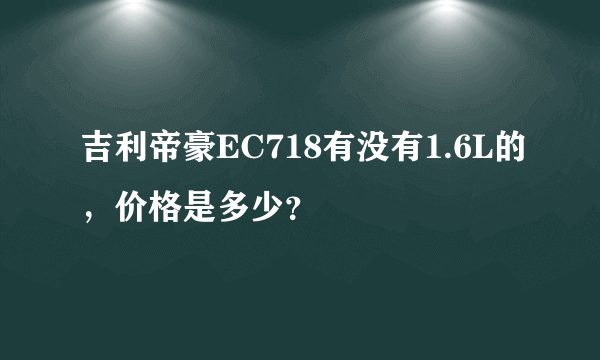 吉利帝豪EC718有没有1.6L的，价格是多少？