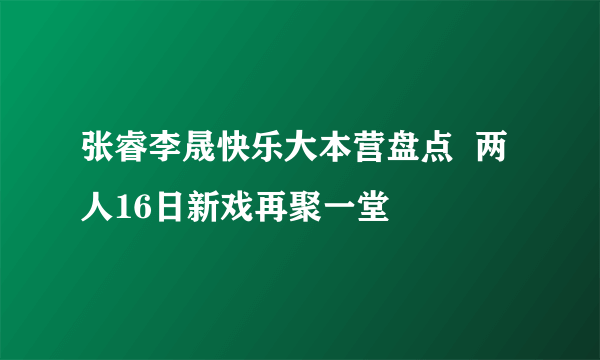 张睿李晟快乐大本营盘点  两人16日新戏再聚一堂