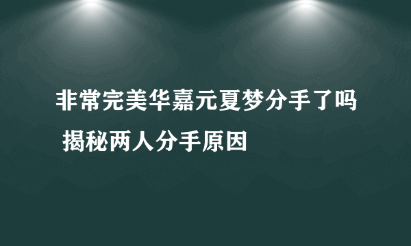 非常完美华嘉元夏梦分手了吗 揭秘两人分手原因