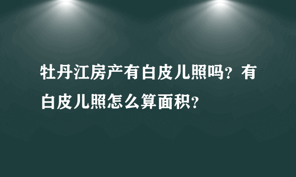 牡丹江房产有白皮儿照吗？有白皮儿照怎么算面积？