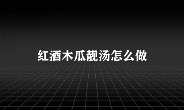 红酒木瓜靓汤怎么做