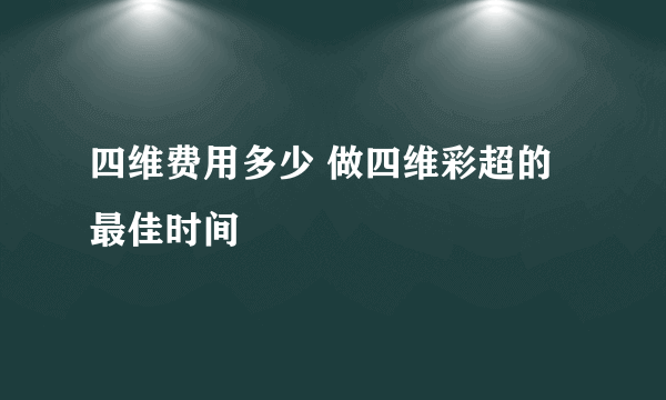 四维费用多少 做四维彩超的最佳时间