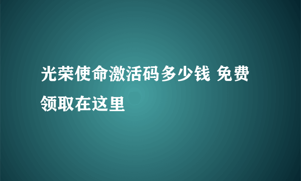 光荣使命激活码多少钱 免费领取在这里