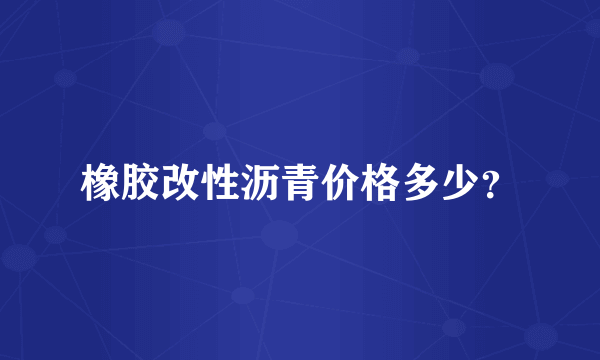 橡胶改性沥青价格多少？