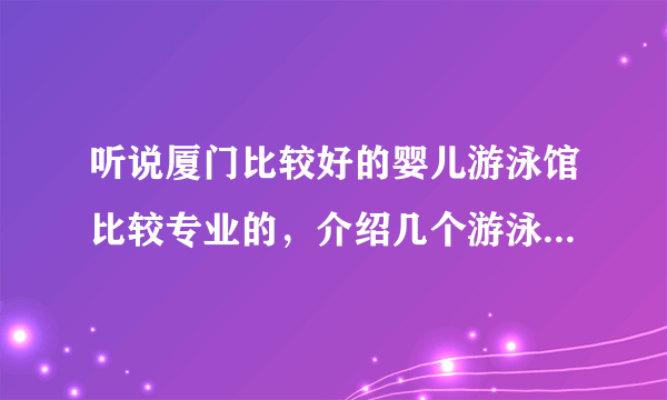 听说厦门比较好的婴儿游泳馆比较专业的，介绍几个游泳馆，我想带宝宝去体验下。