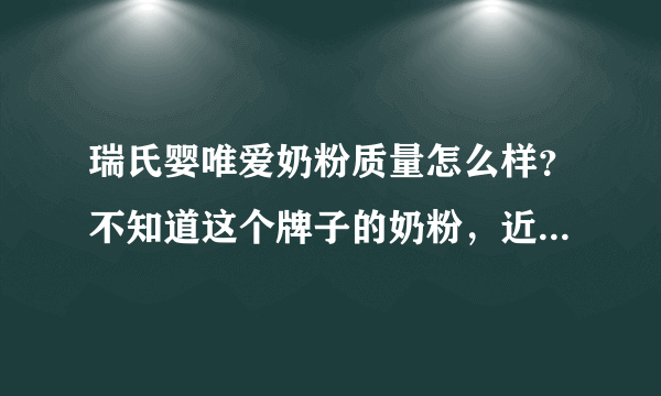 瑞氏婴唯爱奶粉质量怎么样？不知道这个牌子的奶粉，近期有没有...