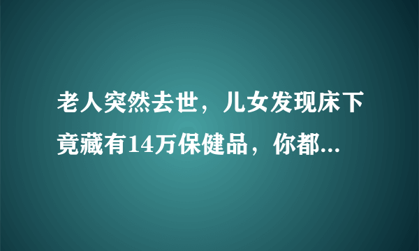 老人突然去世，儿女发现床下竟藏有14万保健品，你都知道哪些保健品骗局？